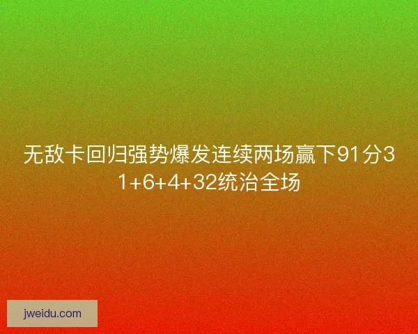 无敌卡回归强势爆发连续两场赢下91分31+6+4+32统治全场