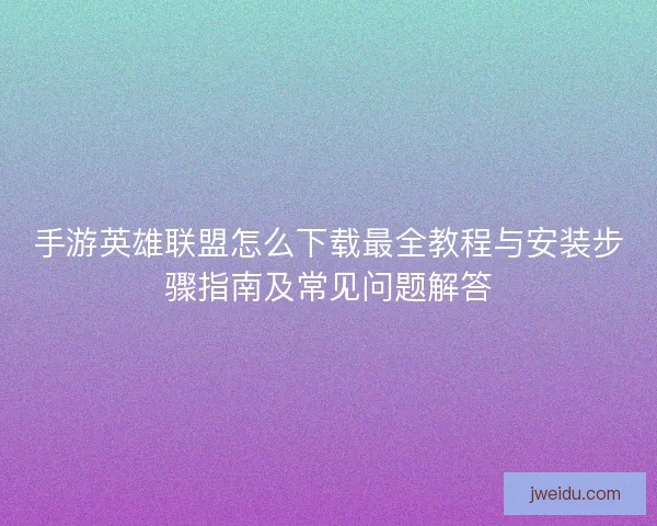 手游英雄联盟怎么下载最全教程与安装步骤指南及常见问题解答