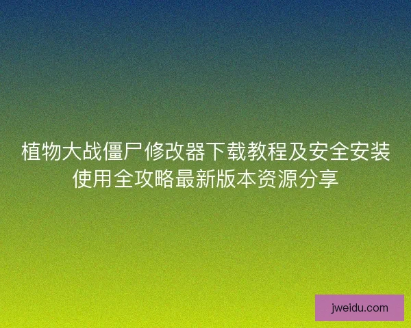 植物大战僵尸修改器下载教程及安全安装使用全攻略最新版本资源分享