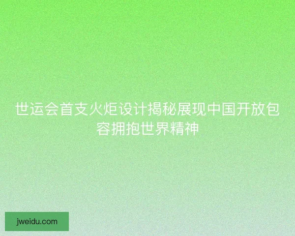 世运会首支火炬设计揭秘展现中国开放包容拥抱世界精神