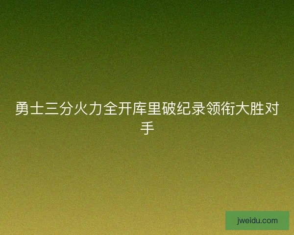 勇士三分火力全开库里破纪录领衔大胜对手