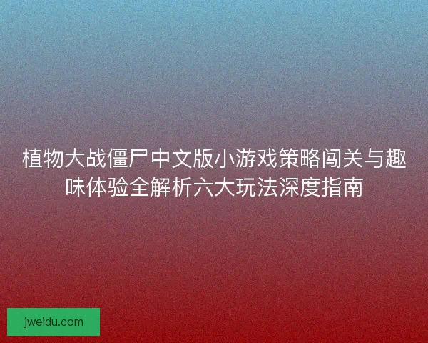 植物大战僵尸中文版小游戏策略闯关与趣味体验全解析六大玩法深度指南