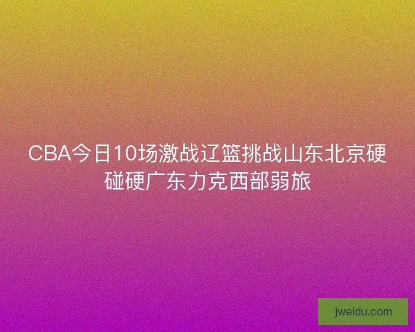 CBA今日10场激战辽篮挑战山东北京硬碰硬广东力克西部弱旅