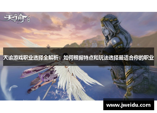 天谕游戏职业选择全解析：如何根据特点和玩法选择最适合你的职业