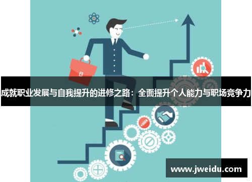 成就职业发展与自我提升的进修之路：全面提升个人能力与职场竞争力