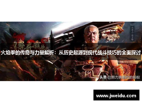 火焰拳的传奇与力量解析：从历史起源到现代战斗技巧的全面探讨