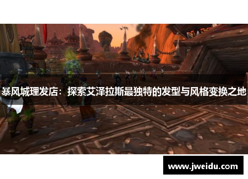 暴风城理发店：探索艾泽拉斯最独特的发型与风格变换之地